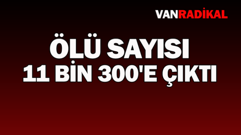 Ölü sayısı 11 bin 300'e çıktı 