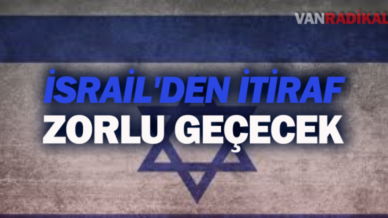 İSRAİL'DEN İTİRAF 'ZOR GEÇECEK'