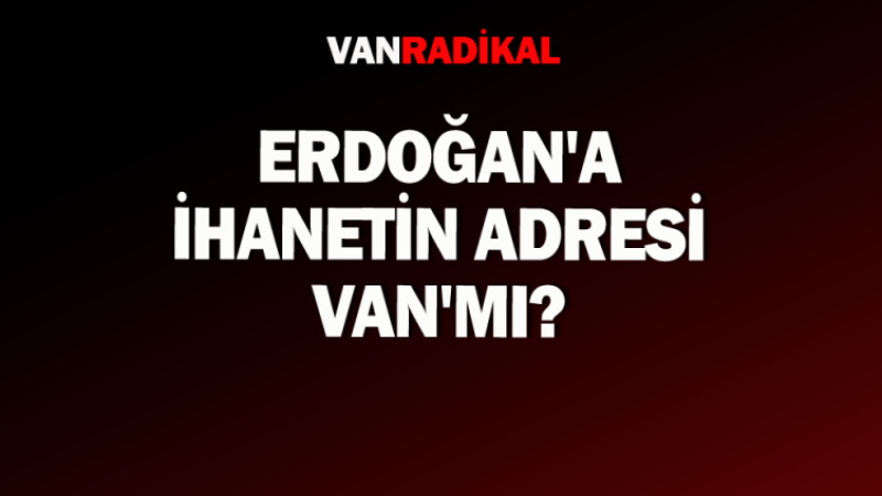 Erdoğan'a ihaneti adresi Van'mı?