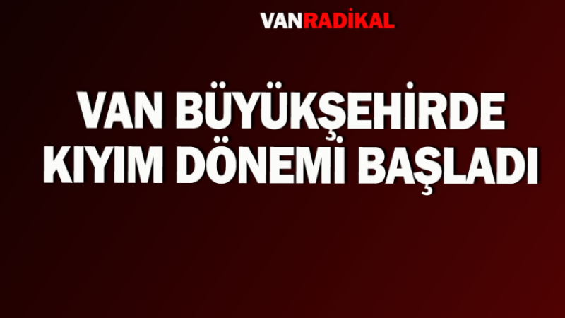 Van Büyükşehirde kıyım dönemi başladı 