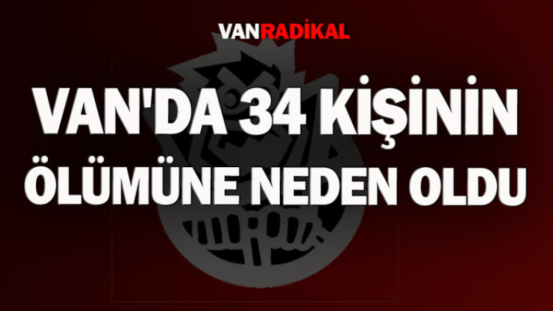 Van'da 34 kişinin ölümüne neden oldu