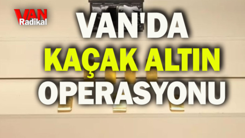 VAN'DA KAÇAK ALTIN OPERASYONU