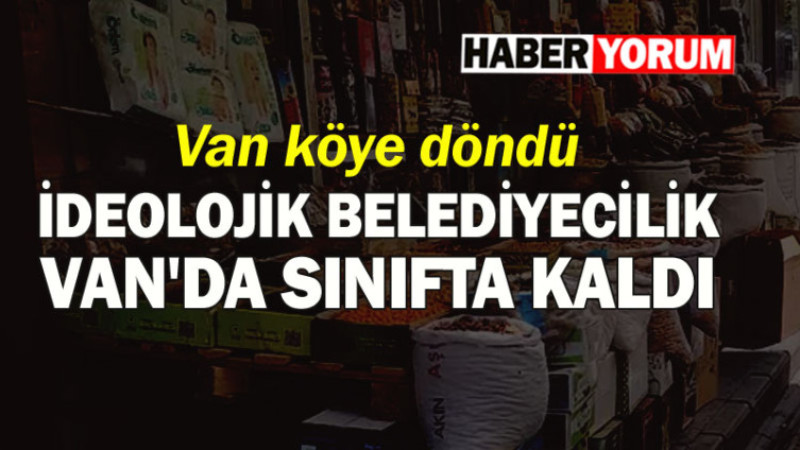  VAN'I KÖYE DÖNÜŞTÜREN İDEOLOJİK BELEDİYECİLİK