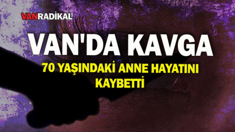 VAN'DA KAVGA 70 YAŞINDAKİ ANNE HAYATINI KAYBETTİ