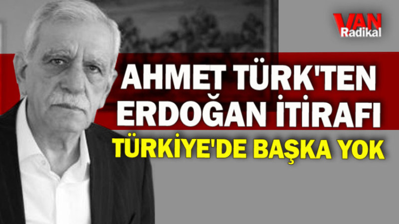 AHMET TÜRK'TEN ERDOĞAN İTİRAFI