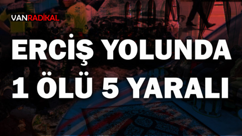 ERÇİŞ YOLUNDA 1 ÖLÜ 5 YARALI 