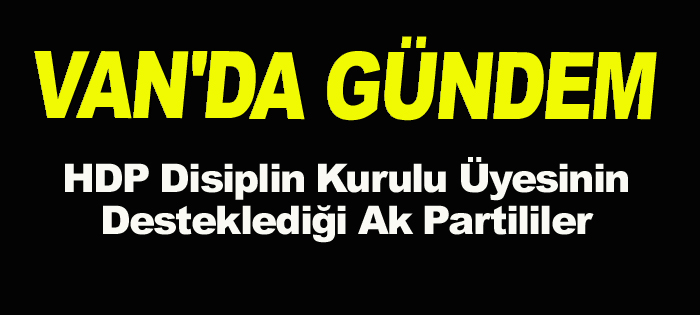 VAN'DA GÜNDEM HDP Disiplin Kurulu Üyesinin desteklediği 'AK PARTİLİLER'