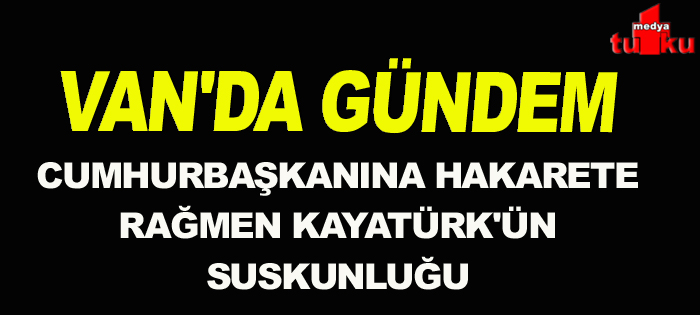 VAN'DA GÜNDEM Cumhurbaşkanına hakarete rağmen Kayatürk'ün suskunluğu