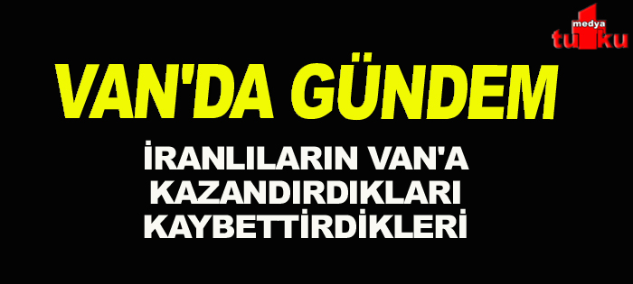 VAN'DA GÜNDEM İranlıların Van'a kattıkları Van'dan götürdükleri