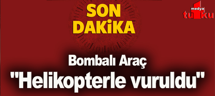 Bomba yüklü araç helikopterle vuruldu!